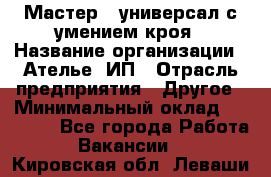 Мастер - универсал с умением кроя › Название организации ­ Ателье, ИП › Отрасль предприятия ­ Другое › Минимальный оклад ­ 60 000 - Все города Работа » Вакансии   . Кировская обл.,Леваши д.